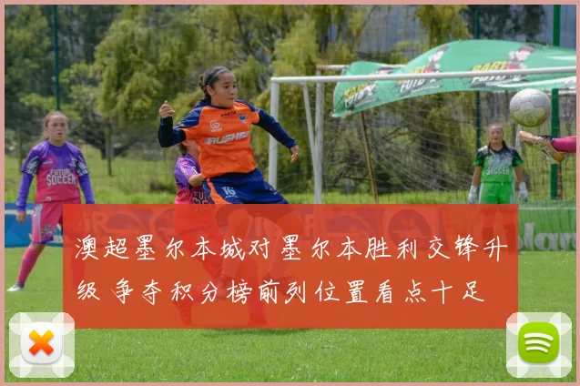 澳超墨尔本城对墨尔本胜利交锋升级 争夺积分榜前列位置看点十足