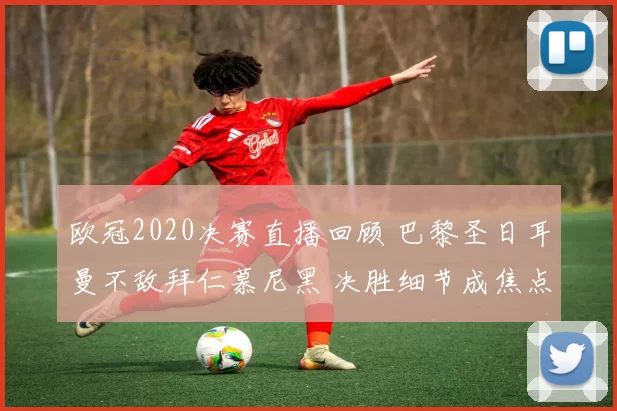 欧冠2020决赛直播回顾 巴黎圣日耳曼不敌拜仁慕尼黑 决胜细节成焦点