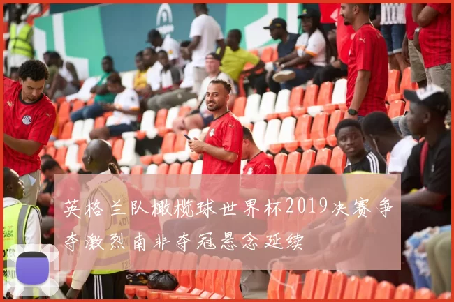 英格兰队橄榄球世界杯2019决赛争夺激烈南非夺冠悬念延续