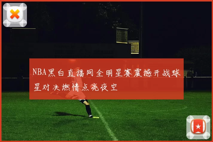 NBA黑白直播网全明星赛震撼开战球星对决燃情点亮夜空