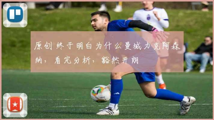 原创 终于明白为什么曼城力克阿森纳，看完分析，豁然开朗