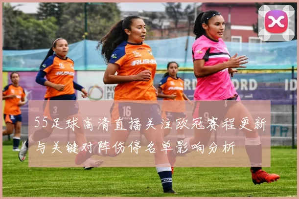 55足球高清直播关注欧冠赛程更新与关键对阵伤停名单影响分析