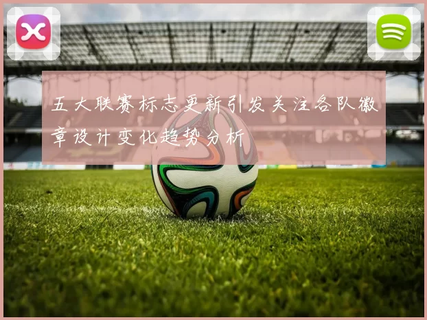 五大联赛标志更新引发关注各队徽章设计变化趋势分析