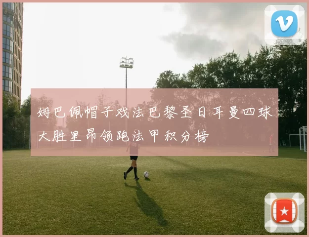 姆巴佩帽子戏法巴黎圣日耳曼四球大胜里昂领跑法甲积分榜