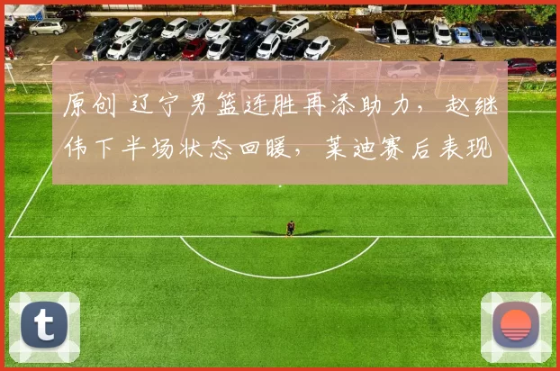 原创 辽宁男篮连胜再添助力，赵继伟下半场状态回暖，莱迪赛后表现谦逊