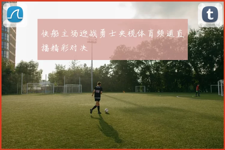 快船主场迎战勇士央视体育频道直播精彩对决