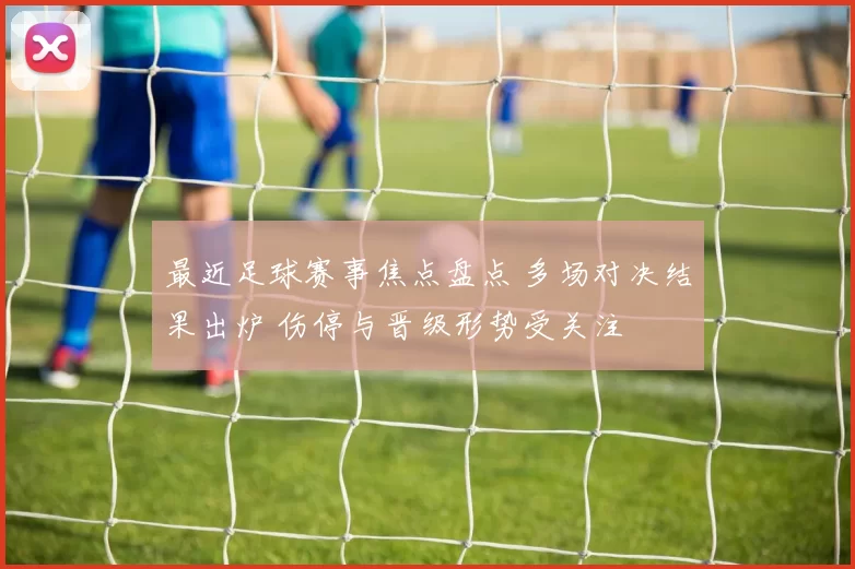 最近足球赛事焦点盘点 多场对决结果出炉 伤停与晋级形势受关注