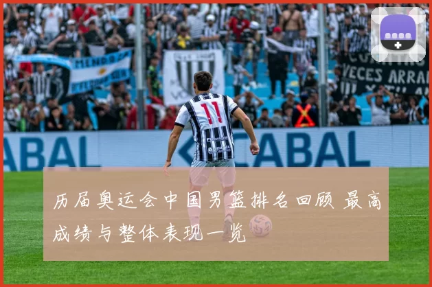 历届奥运会中国男篮排名回顾 最高成绩与整体表现一览