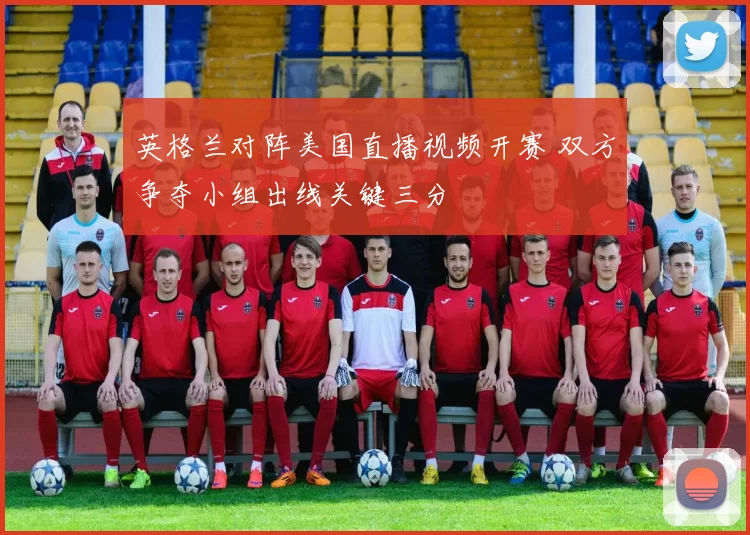 英格兰对阵美国直播视频开赛 双方争夺小组出线关键三分