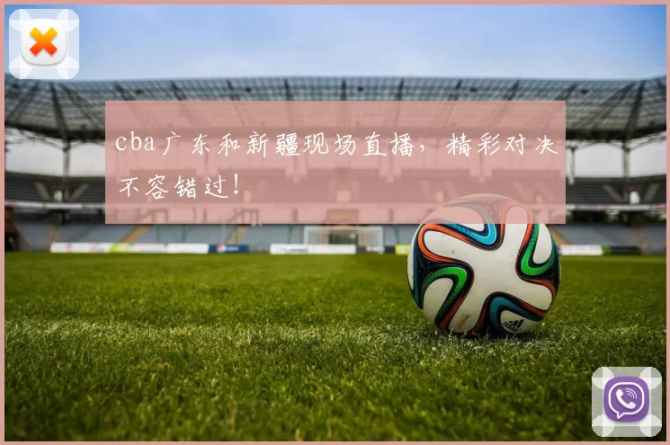 cba广东和新疆现场直播，精彩对决不容错过！