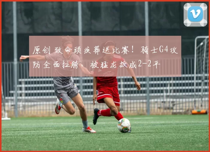 原创 致命顽疾葬送比赛！骑士G4攻防全面拉胯，被猛龙扳成2-2平