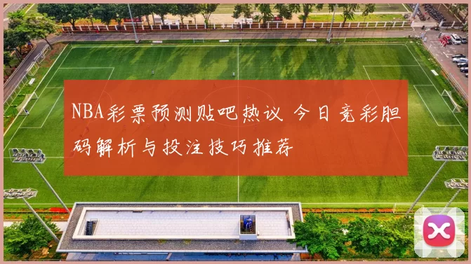 NBA彩票预测贴吧热议 今日竞彩胆码解析与投注技巧推荐