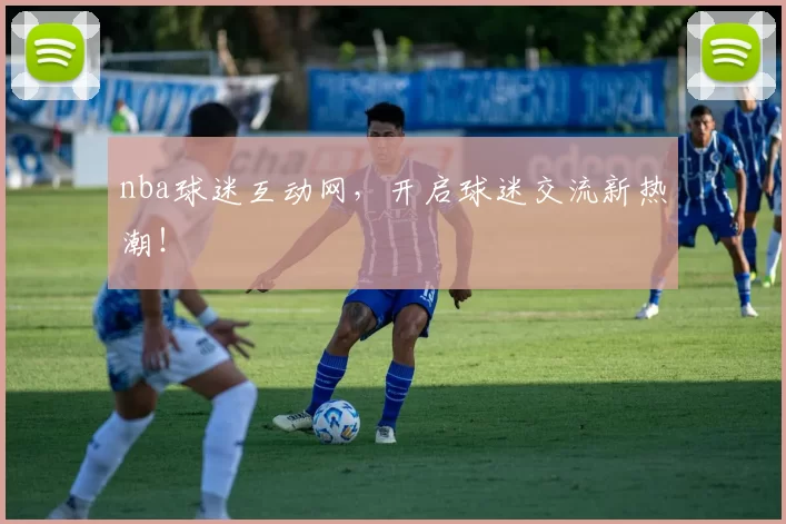 nba球迷互动网，开启球迷交流新热潮！