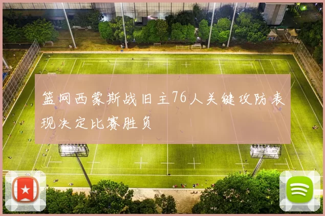 篮网西蒙斯战旧主76人关键攻防表现决定比赛胜负