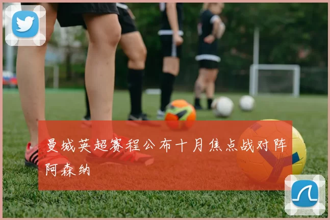 曼城英超赛程公布十月焦点战对阵阿森纳