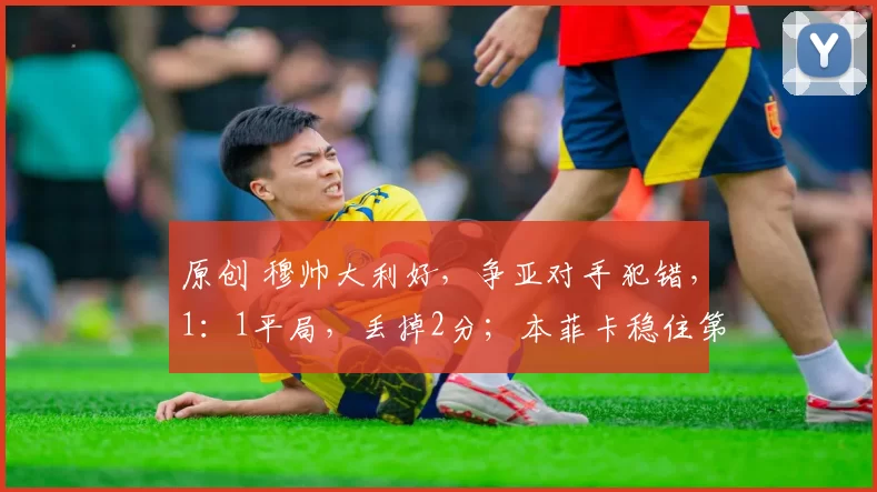 原创 穆帅大利好，争亚对手犯错，1：1平局，丢掉2分；本菲卡稳住第2位