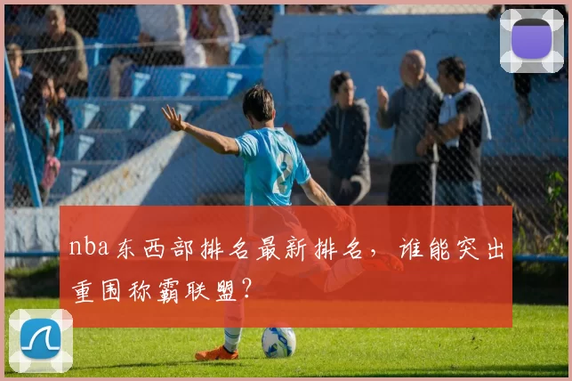 nba东西部排名最新排名,谁能突出重围称霸联盟?