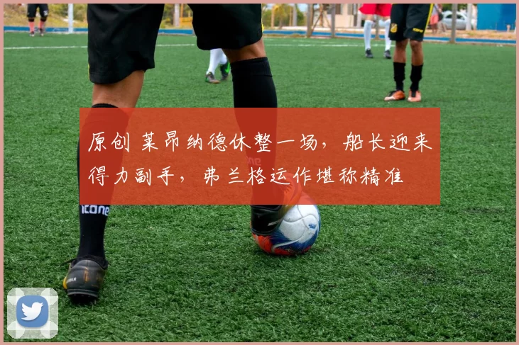 原创 莱昂纳德休整一场，船长迎来得力副手，弗兰格运作堪称精准