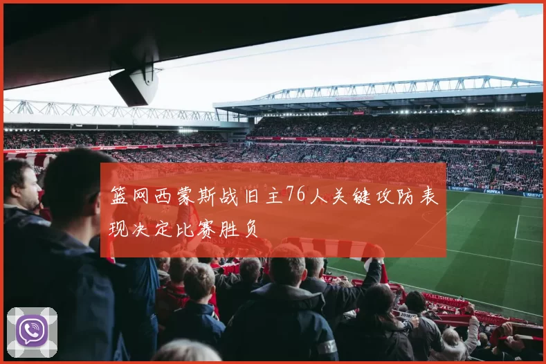 篮网西蒙斯战旧主76人关键攻防表现决定比赛胜负