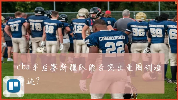 cba季后赛新疆队能否突出重围创造奇迹？