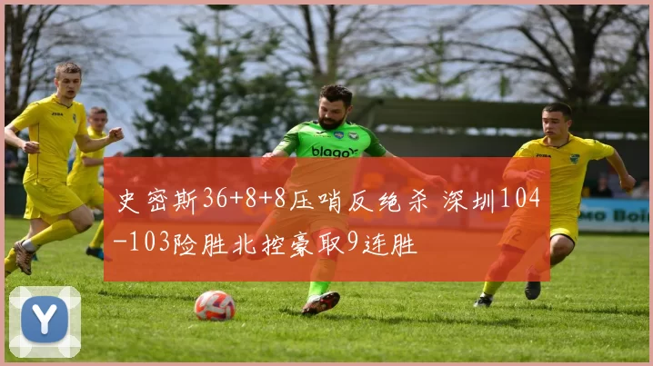 史密斯36+8+8压哨反绝杀 深圳104-103险胜北控豪取9连胜