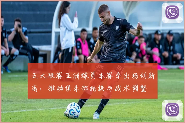 五大联赛亚洲球员本赛季出场创新高，推动俱乐部轮换与战术调整