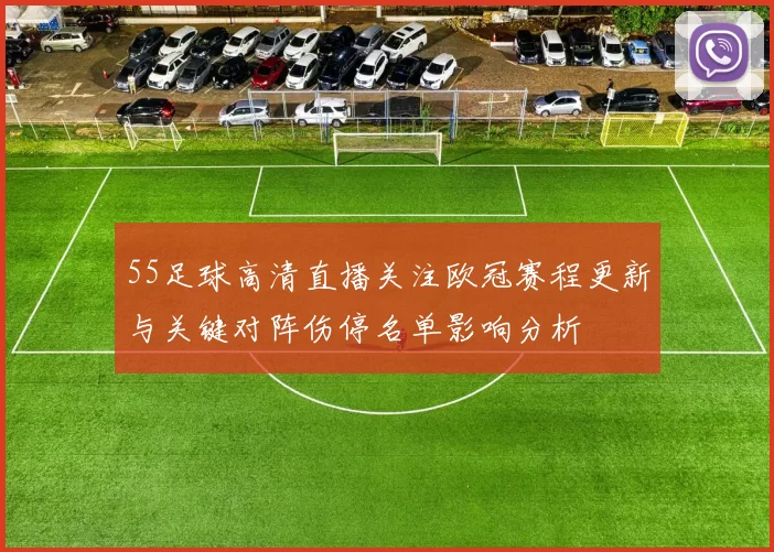 55足球高清直播关注欧冠赛程更新与关键对阵伤停名单影响分析