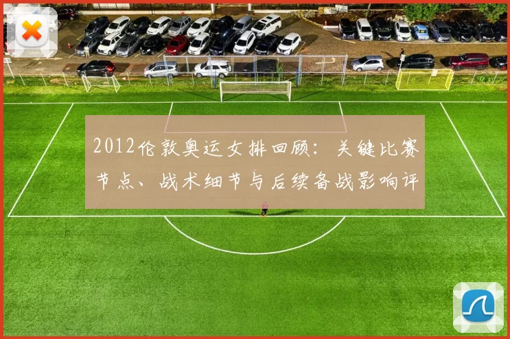 2012伦敦奥运女排回顾:关键比赛节点、战术细节与后续备战影响评估