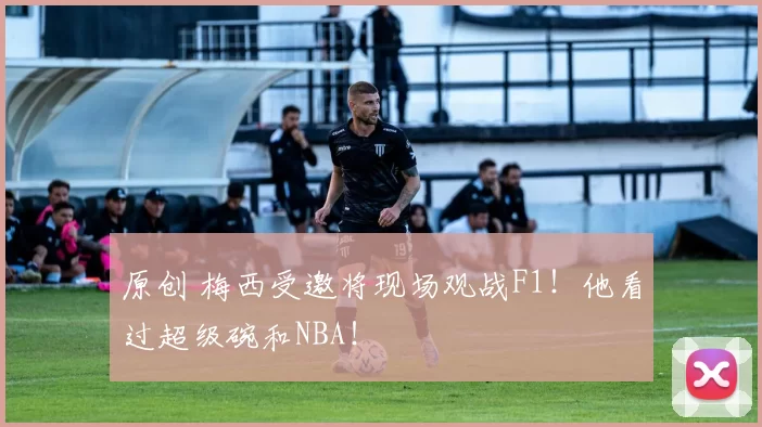 原创 梅西受邀将现场观战F1!他看过超级碗和NBA!