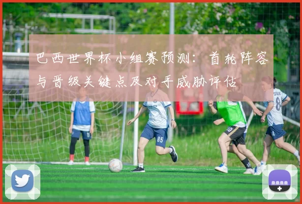 巴西世界杯小组赛预测：首轮阵容与晋级关键点及对手威胁评估