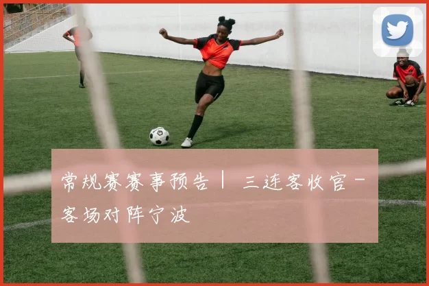 常规赛赛事预告｜ 三连客收官 - 客场对阵宁波