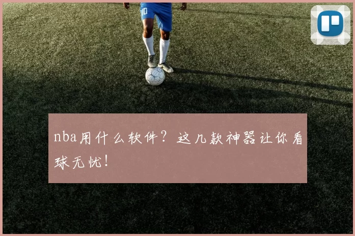 nba用什么软件?这几款神器让你看球无忧!