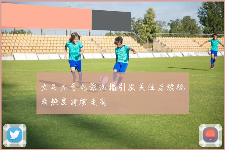 女足九号电影热播引发关注后续观看热度持续走高