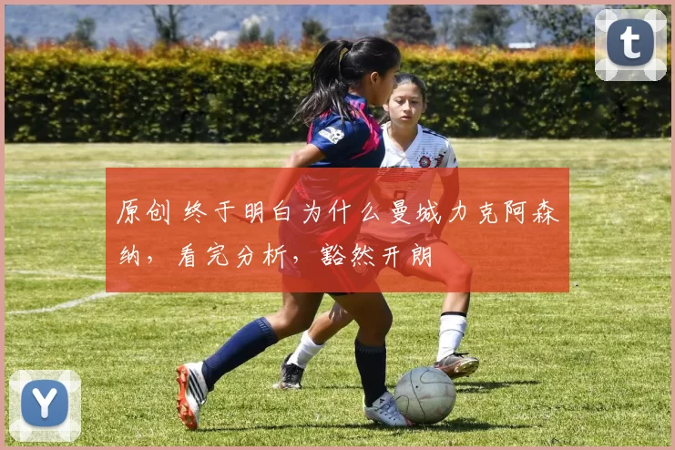 原创 终于明白为什么曼城力克阿森纳，看完分析，豁然开朗