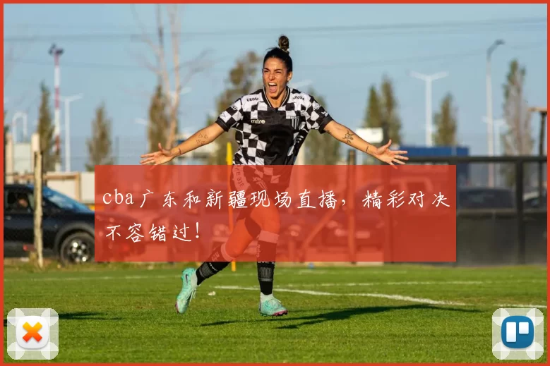 cba广东和新疆现场直播，精彩对决不容错过！