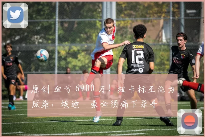 原创 血亏 6900 万！纽卡标王沦为废柴，埃迪・豪必须痛下杀手