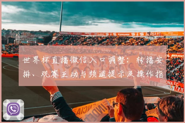 世界杯直播微信入口调整：转播安排、观赛互动与频道提示及操作指南