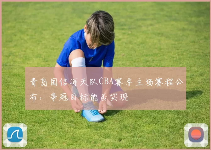 青岛国信海天队CBA赛季主场赛程公布,争冠目标能否实现