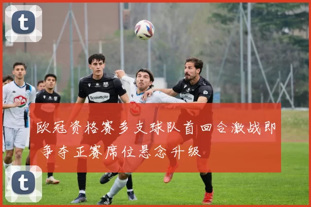 欧冠资格赛多支球队首回合激战即 争夺正赛席位悬念升级