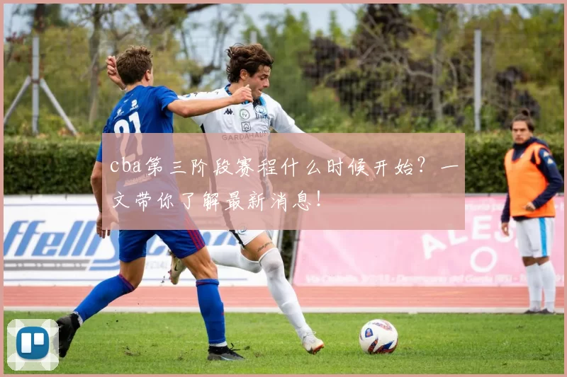 cba第三阶段赛程什么时候开始？一文带你了解最新消息！
