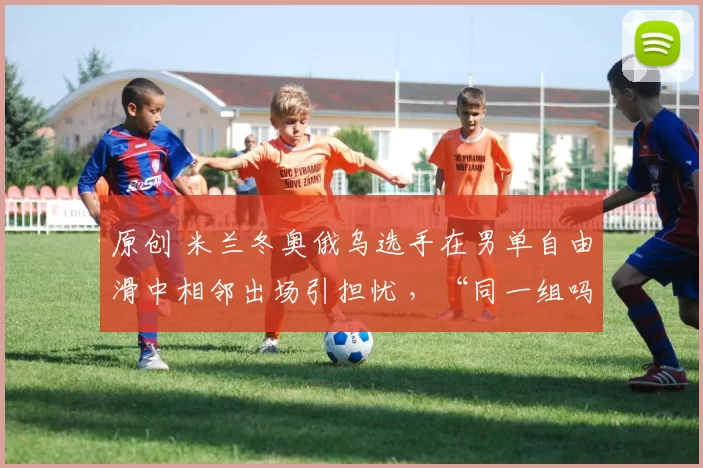 原创 米兰冬奥俄乌选手在男单自由滑中相邻出场引担忧 ,“同一组吗…”