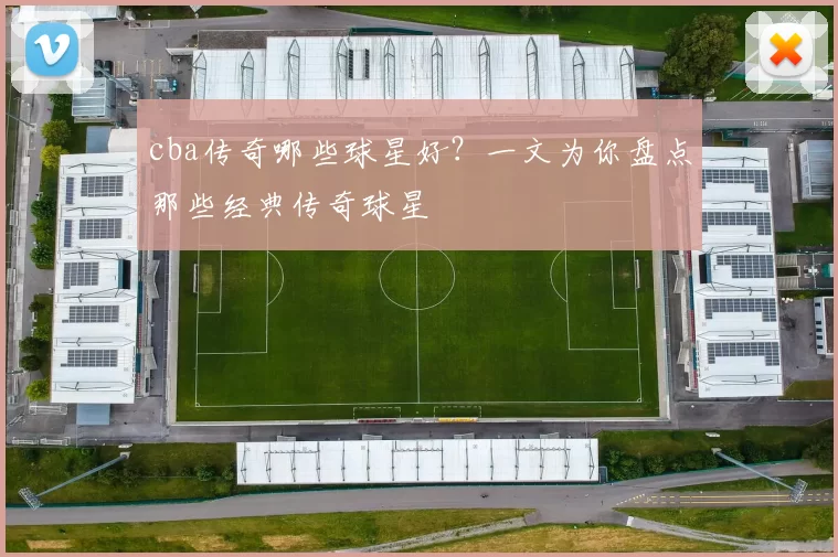 cba传奇哪些球星好？一文为你盘点那些经典传奇球星