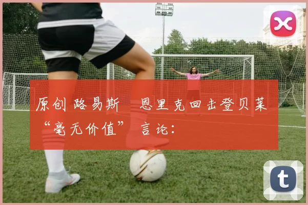 原创 路易斯・恩里克回击登贝莱 “毫无价值” 言论: