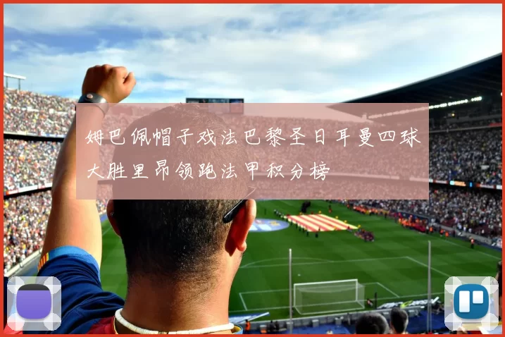 姆巴佩帽子戏法巴黎圣日耳曼四球大胜里昂领跑法甲积分榜