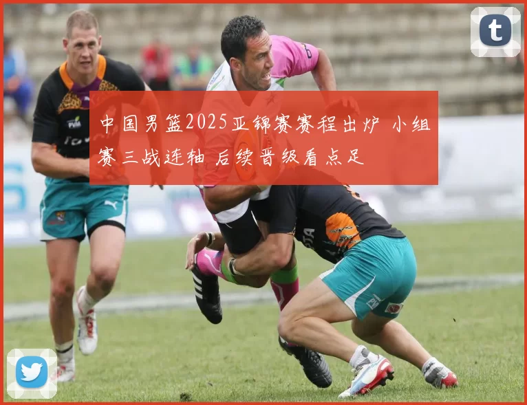 中国男篮2025亚锦赛赛程出炉 小组赛三战连轴 后续晋级看点足