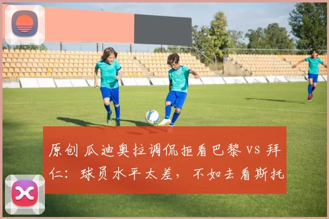 原创 瓜迪奥拉调侃拒看巴黎 vs 拜仁：球员水平太差，不如去看斯托克波特