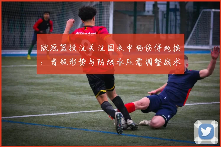 欧冠篮投注关注国米中场伤停轮换，晋级形势与防线承压需调整战术