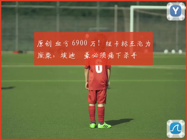 原创 血亏 6900 万!纽卡标王沦为废柴,埃迪・豪必须痛下杀手