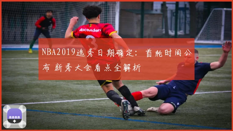NBA2019选秀日期确定：首轮时间公布 新秀大会看点全解析