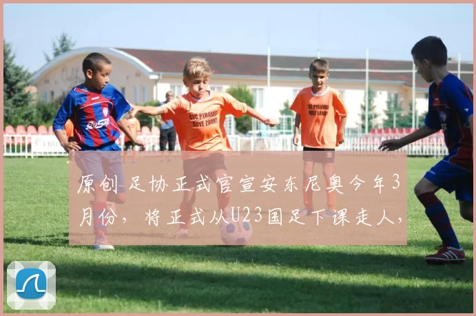 原创 足协正式官宣安东尼奥今年3月份,将正式从U23国足下课走人,引发热议